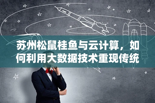 苏州松鼠桂鱼与云计算，如何利用大数据技术重现传统美食的魅力？