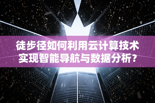 徒步径如何利用云计算技术实现智能导航与数据分析？