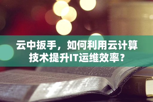 云中扳手，如何利用云计算技术提升IT运维效率？