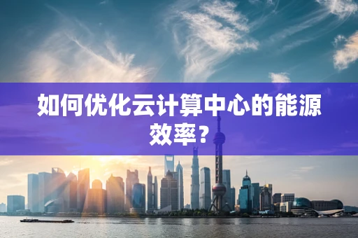 如何优化云计算中心的能源效率？