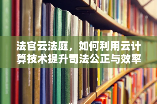 法官云法庭，如何利用云计算技术提升司法公正与效率？