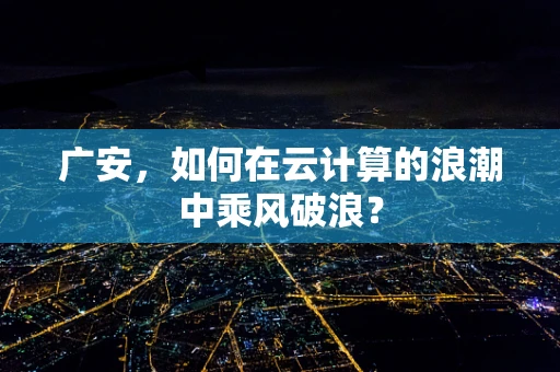 广安，如何在云计算的浪潮中乘风破浪？