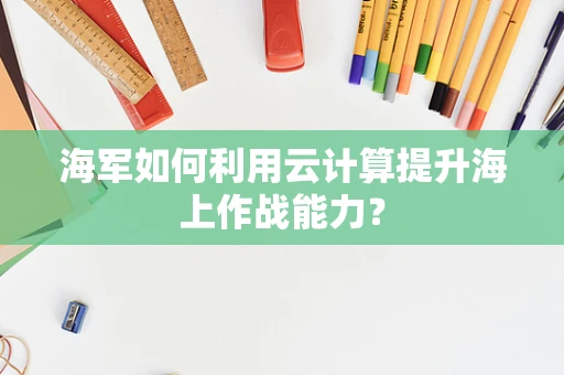 海军如何利用云计算提升海上作战能力？