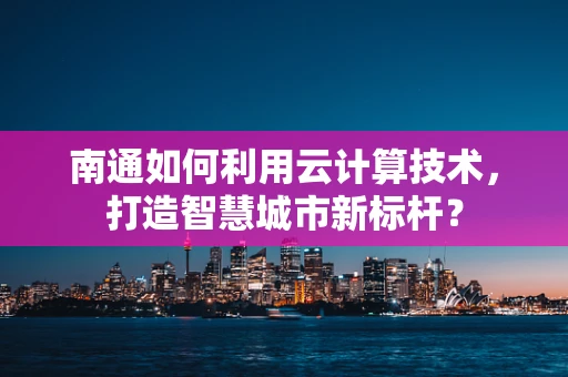 南通如何利用云计算技术，打造智慧城市新标杆？