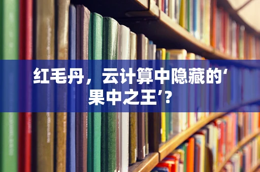 红毛丹，云计算中隐藏的‘果中之王’？