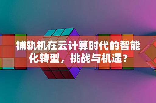 铺轨机在云计算时代的智能化转型，挑战与机遇？