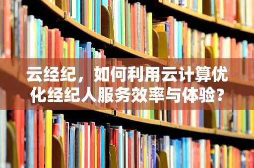 云经纪，如何利用云计算优化经纪人服务效率与体验？