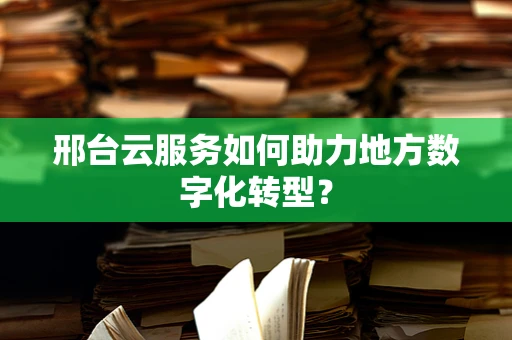 邢台云服务如何助力地方数字化转型？