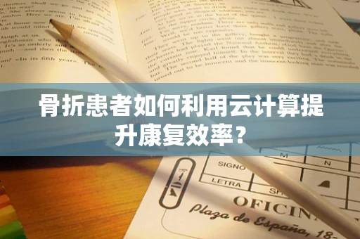 骨折患者如何利用云计算提升康复效率？