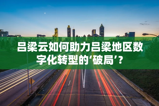 吕梁云如何助力吕梁地区数字化转型的‘破局’？