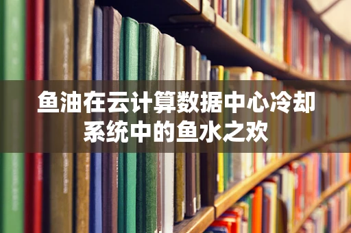 鱼油在云计算数据中心冷却系统中的鱼水之欢