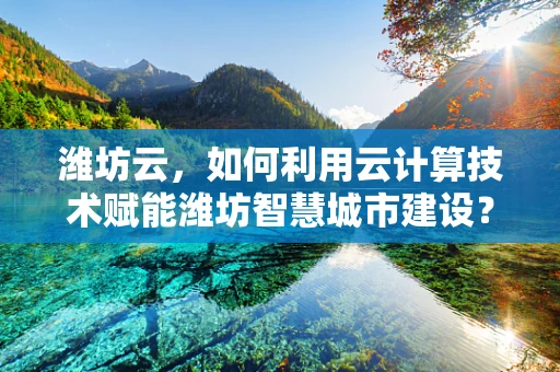 潍坊云，如何利用云计算技术赋能潍坊智慧城市建设？