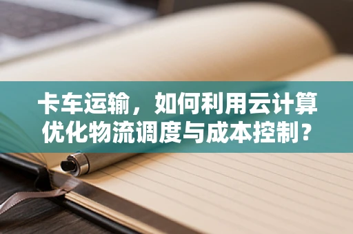 卡车运输，如何利用云计算优化物流调度与成本控制？