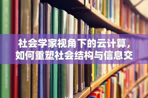 社会学家视角下的云计算，如何重塑社会结构与信息交流？