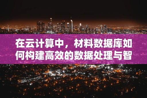 在云计算中，材料数据库如何构建高效的数据处理与智能分析平台？