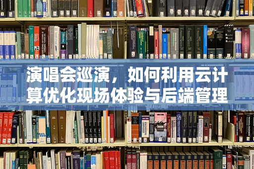 演唱会巡演，如何利用云计算优化现场体验与后端管理？