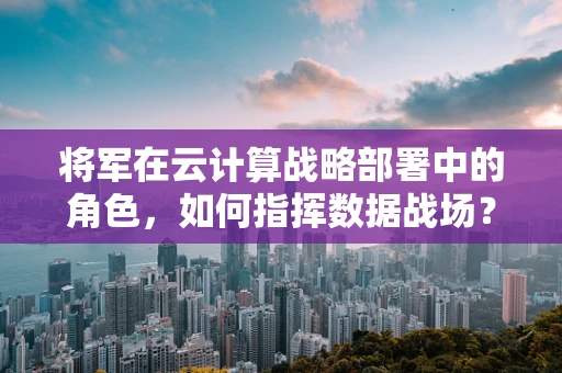 将军在云计算战略部署中的角色，如何指挥数据战场？