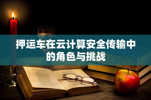 押运车在云计算安全传输中的角色与挑战