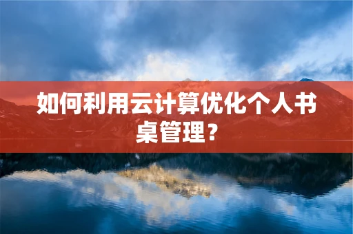 如何利用云计算优化个人书桌管理？