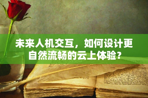 未来人机交互，如何设计更自然流畅的云上体验？