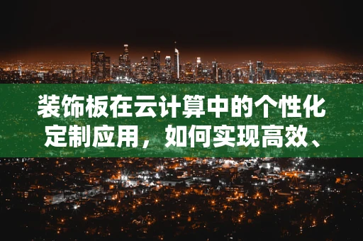 装饰板在云计算中的个性化定制应用，如何实现高效、灵活的云环境装饰？