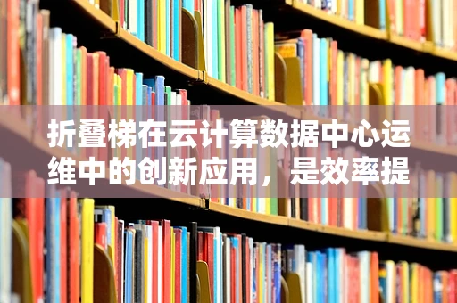 折叠梯在云计算数据中心运维中的创新应用，是效率提升的利器还是安全隐忧的源头？