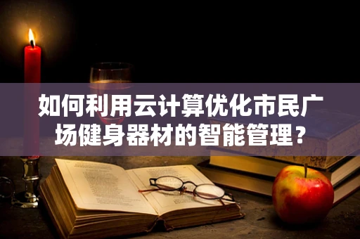 如何利用云计算优化市民广场健身器材的智能管理？