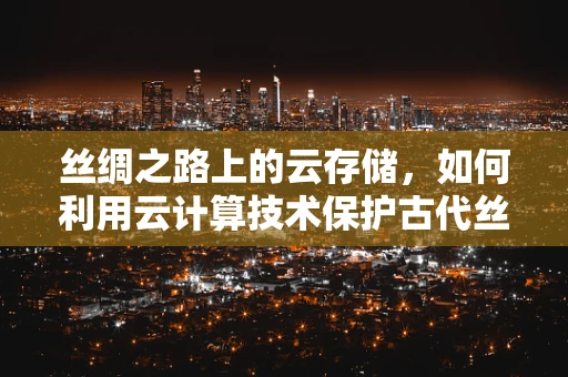 丝绸之路上的云存储，如何利用云计算技术保护古代丝绸的数字遗产？