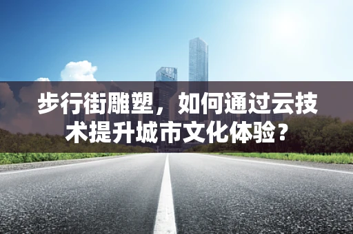 步行街雕塑，如何通过云技术提升城市文化体验？