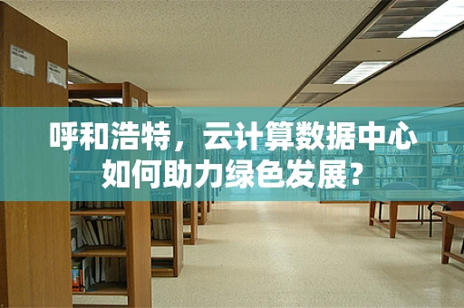 呼和浩特，云计算数据中心如何助力绿色发展？