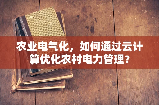 农业电气化，如何通过云计算优化农村电力管理？