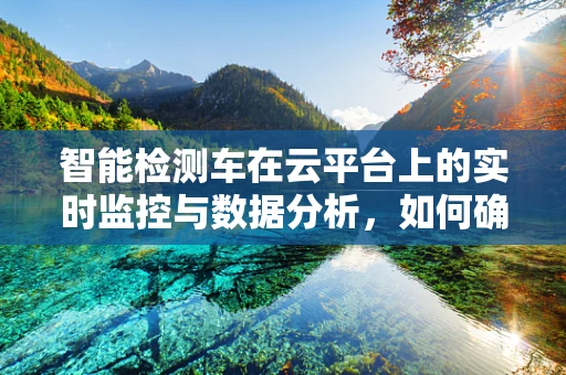 智能检测车在云平台上的实时监控与数据分析，如何确保数据安全与隐私？