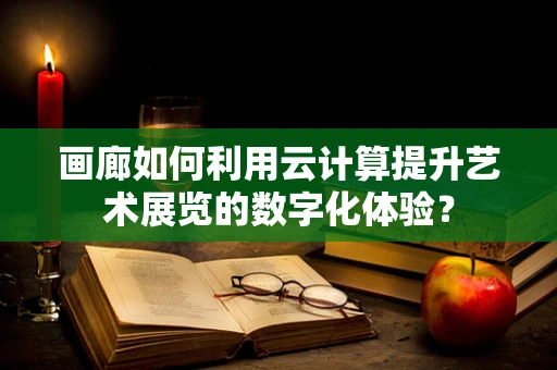 画廊如何利用云计算提升艺术展览的数字化体验？