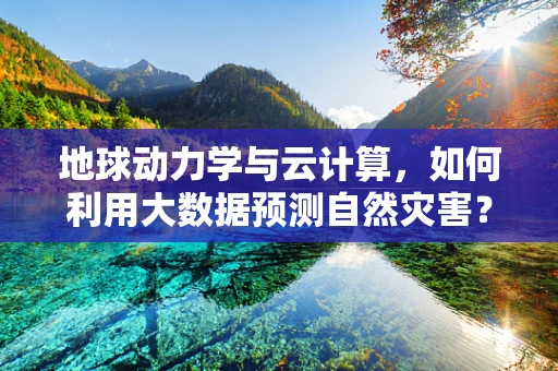 地球动力学与云计算，如何利用大数据预测自然灾害？