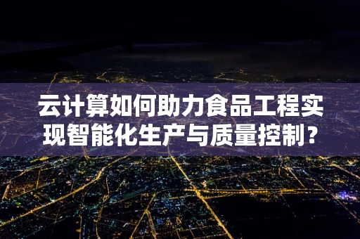 云计算如何助力食品工程实现智能化生产与质量控制？