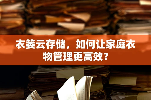 衣篓云存储，如何让家庭衣物管理更高效？