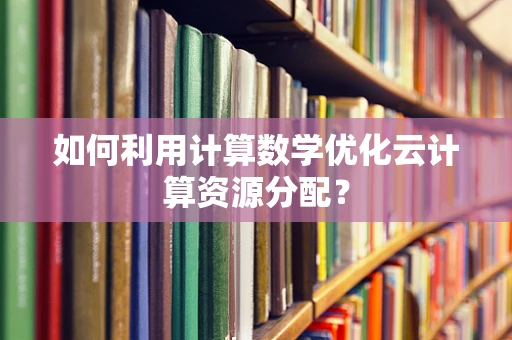 如何利用计算数学优化云计算资源分配？