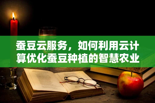 蚕豆云服务，如何利用云计算优化蚕豆种植的智慧农业新篇章？