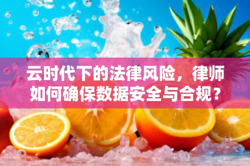 云时代下的法律风险，律师如何确保数据安全与合规？