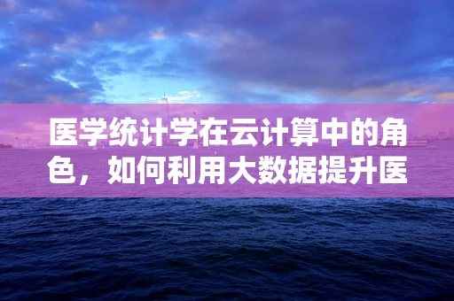 医学统计学在云计算中的角色，如何利用大数据提升医疗决策的精准度？