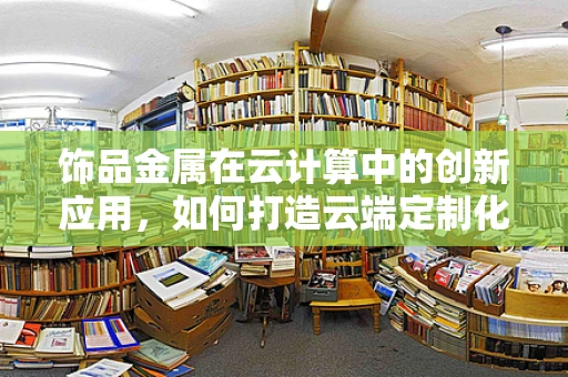 饰品金属在云计算中的创新应用，如何打造云端定制化饰品制造平台？