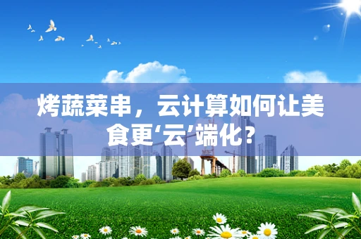 烤蔬菜串，云计算如何让美食更‘云’端化？