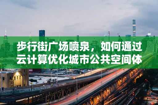 步行街广场喷泉，如何通过云计算优化城市公共空间体验？