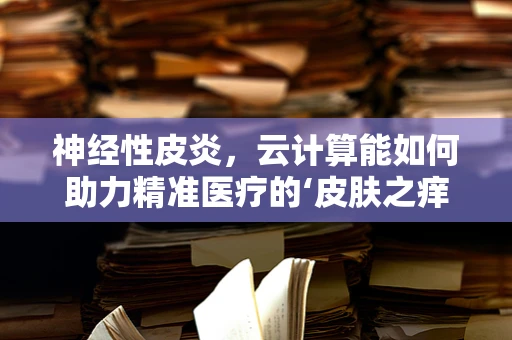 神经性皮炎，云计算能如何助力精准医疗的‘皮肤之痒’？