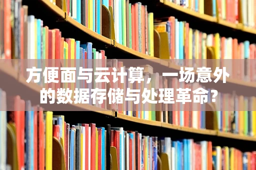 方便面与云计算，一场意外的数据存储与处理革命？