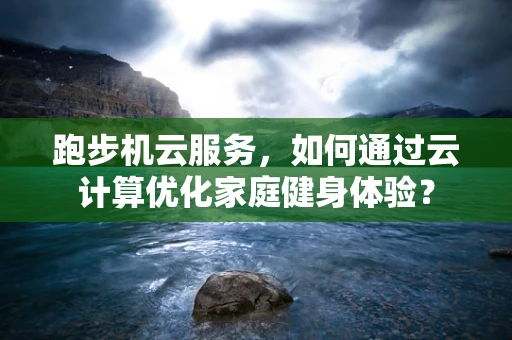 跑步机云服务，如何通过云计算优化家庭健身体验？