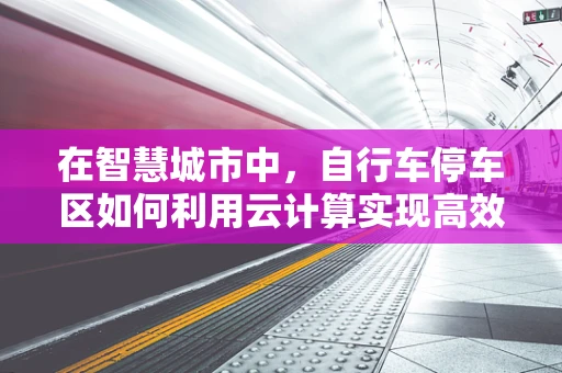 在智慧城市中，自行车停车区如何利用云计算实现高效管理？