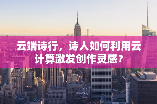 云端诗行，诗人如何利用云计算激发创作灵感？