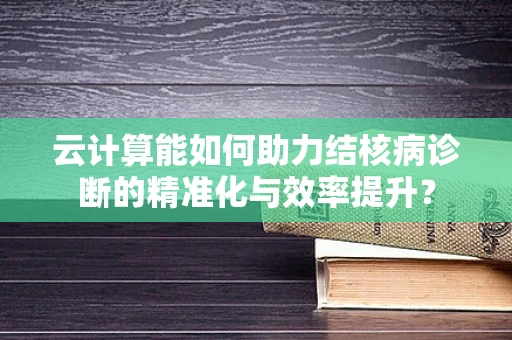 云计算能如何助力结核病诊断的精准化与效率提升？