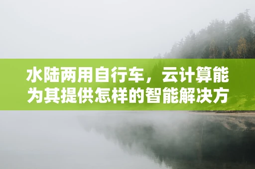 水陆两用自行车，云计算能为其提供怎样的智能解决方案？